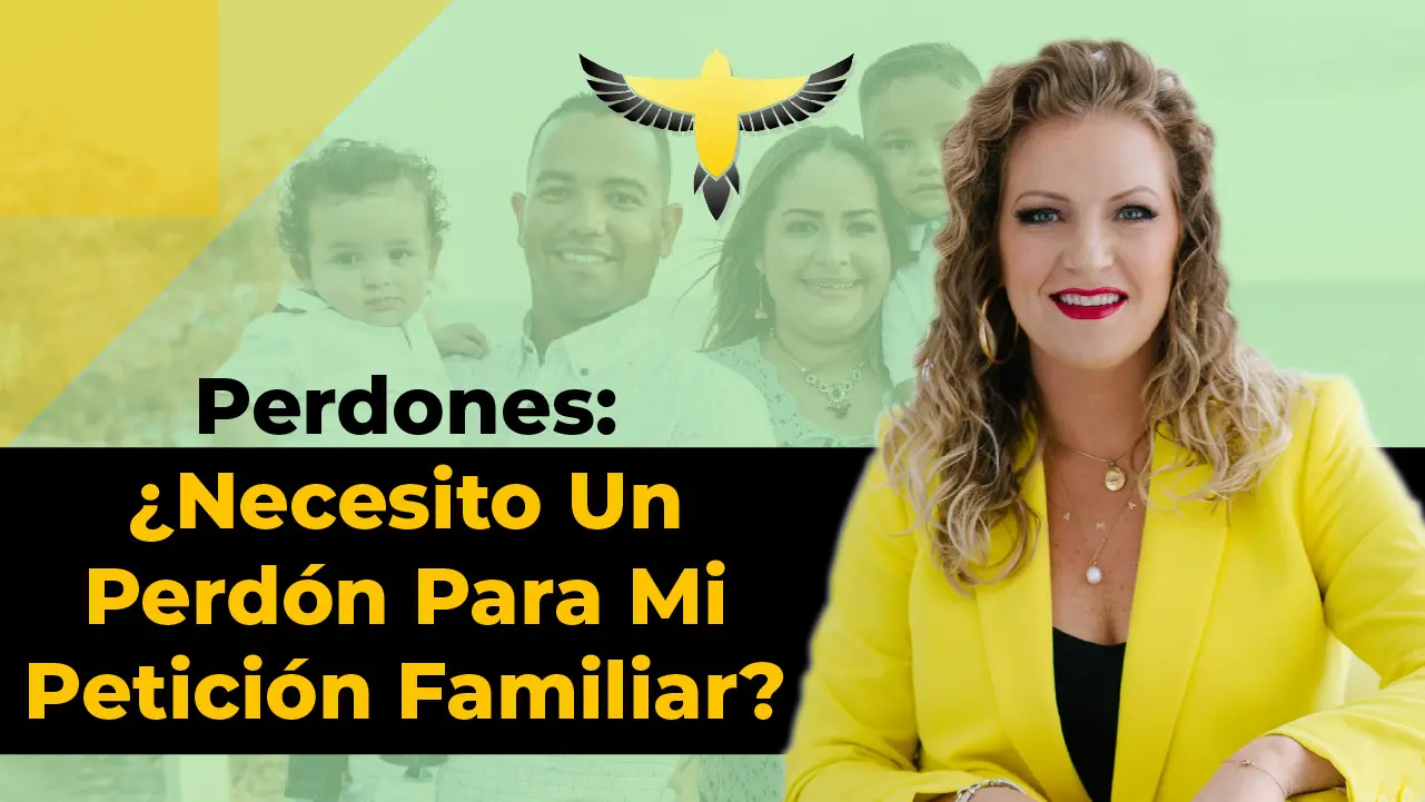 ¿Por Qué Tengo Que Tramitar Un Perdón Para Mi Petición Familiar?